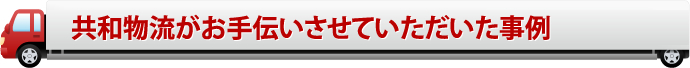 共和物流がお手伝いさせていただいた事例