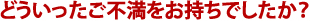 どういったご不満をお持ちでしたか？