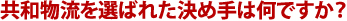 共和物流を選ばれた決め手は何ですか？