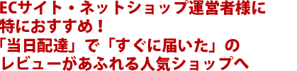 ECサイト・ネットショップ運営者様に特におすすめ！「当日配達」で「すぐに届いた」のレビューがあふれる人気ショップへ