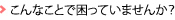 こんなことで困っていませんか？