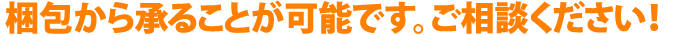 梱包から承ることが可能です。ご相談ください！