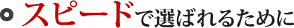 スピードで選ばれるために