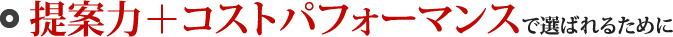 提案力＋コストパフォーマンスで選ばれるために