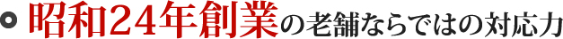 昭和24年創業の老舗ならではの対応力