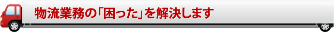 物流業務の「困った」を解決します