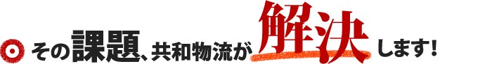 その課題、共和物流が解決します！